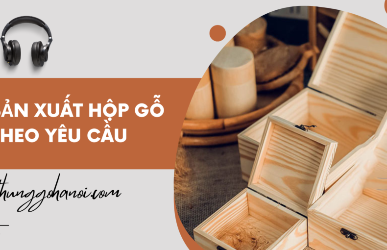 Sản Xuất Hộp Gỗ Theo Yêu Cầu - Uy Tín Nhanh Gọn Tại Hà Nội
